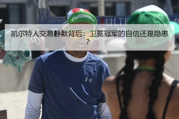 凯尔特人交易静默背后：卫冕冠军的自信还是隐患？