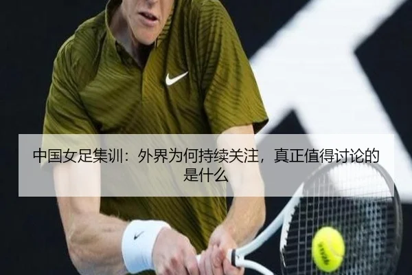 中国女足集训：外界为何持续关注，真正值得讨论的是什么